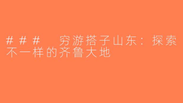 ### 穷游搭子山东：探索不一样的齐鲁大地
