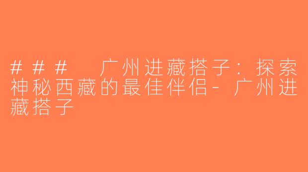 ### 广州进藏搭子：探索神秘西藏的最佳伴侣-广州进藏搭子