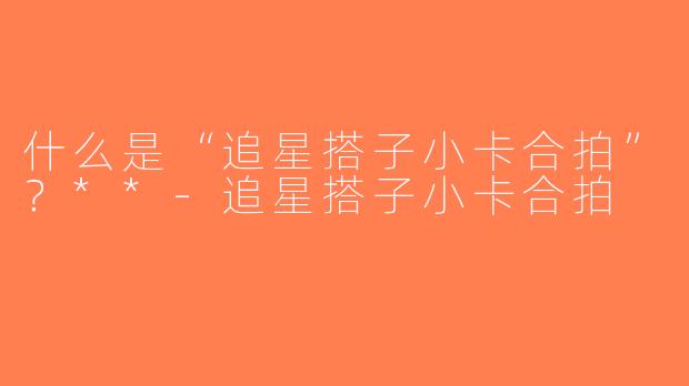 什么是“追星搭子小卡合拍”？**-追星搭子小卡合拍