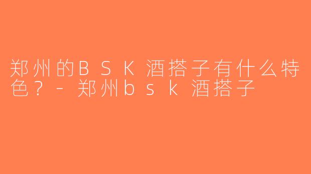 郑州的BSK酒搭子有什么特色？-郑州bsk酒搭子