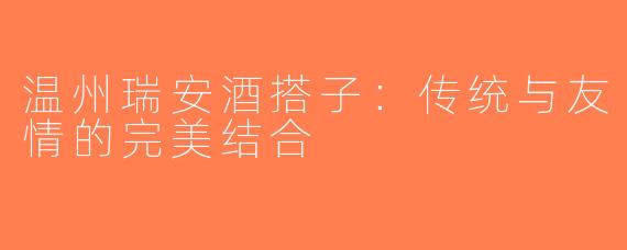 温州瑞安酒搭子：传统与友情的完美结合
