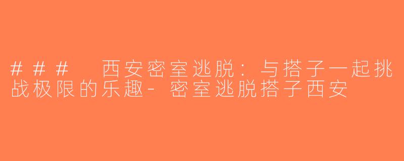 ### 西安密室逃脱：与搭子一起挑战极限的乐趣-密室逃脱搭子西安