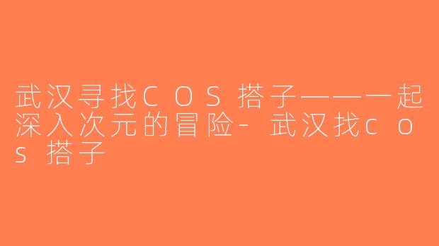 武汉寻找COS搭子——一起深入次元的冒险-武汉找cos搭子