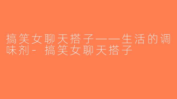 搞笑女聊天搭子——生活的调味剂-搞笑女聊天搭子