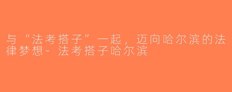 与“法考搭子”一起，迈向哈尔滨的法律梦想-法考搭子哈尔滨