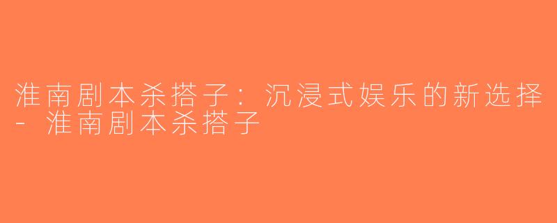 淮南剧本杀搭子：沉浸式娱乐的新选择-淮南剧本杀搭子
