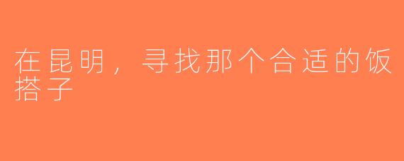 在昆明，寻找那个合适的饭搭子