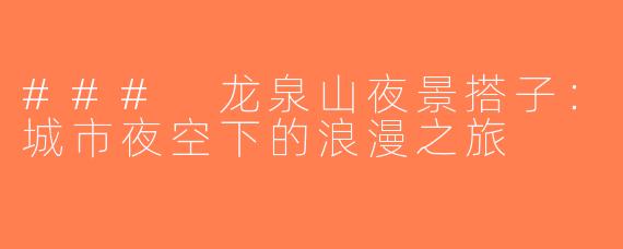 ### 龙泉山夜景搭子：城市夜空下的浪漫之旅