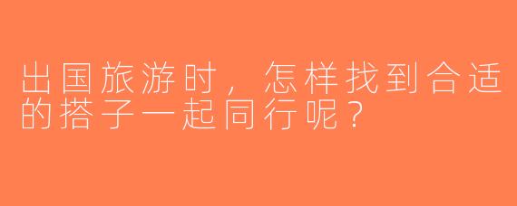 出国旅游时，怎样找到合适的搭子一起同行呢？