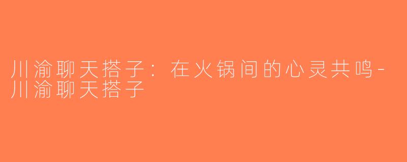 川渝聊天搭子：在火锅间的心灵共鸣-川渝聊天搭子