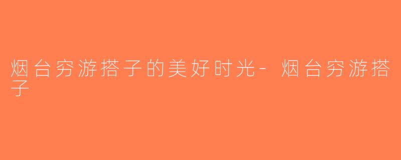 烟台穷游搭子的美好时光-烟台穷游搭子