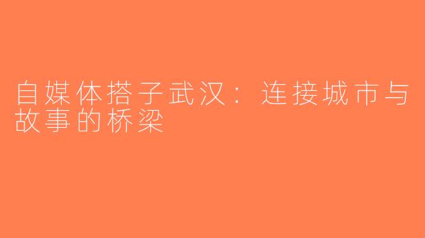自媒体搭子武汉：连接城市与故事的桥梁