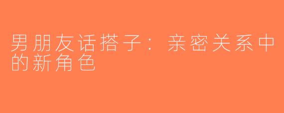 男朋友话搭子：亲密关系中的新角色