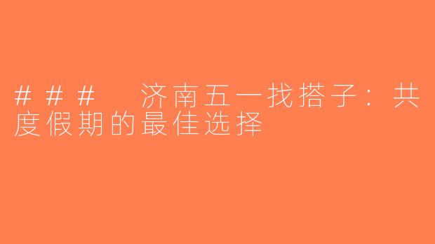 ### 济南五一找搭子：共度假期的最佳选择