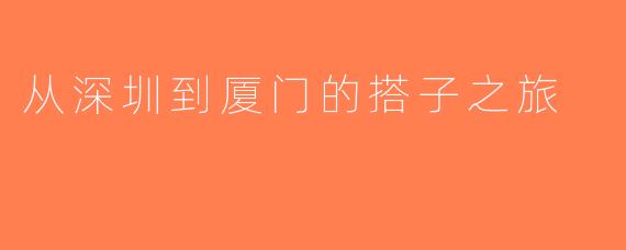 从深圳到厦门的搭子之旅