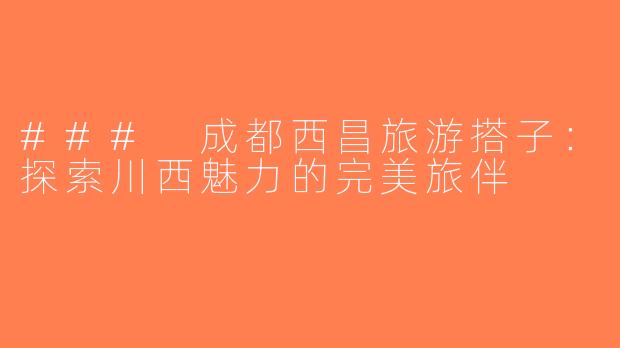 ### 成都西昌旅游搭子：探索川西魅力的完美旅伴
