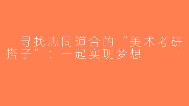 寻找志同道合的“美术考研搭子”：一起实现梦想