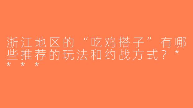 浙江地区的“吃鸡搭子”有哪些推荐的玩法和约战方式？****