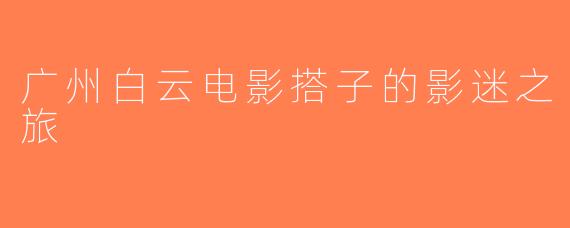 广州白云电影搭子的影迷之旅