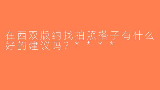 在西双版纳找拍照搭子有什么好的建议吗？****