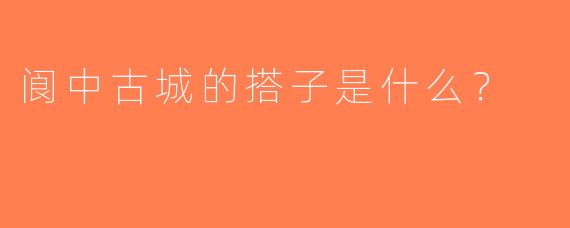阆中古城的搭子是什么？