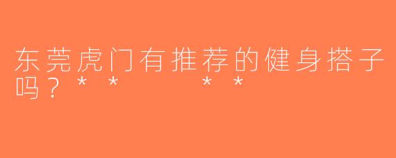 东莞虎门有推荐的健身搭子吗？**  **