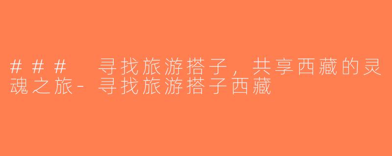 ### 寻找旅游搭子，共享西藏的灵魂之旅-寻找旅游搭子西藏