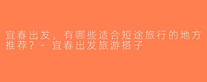 宜春出发，有哪些适合短途旅行的地方推荐？-宜春出发旅游搭子