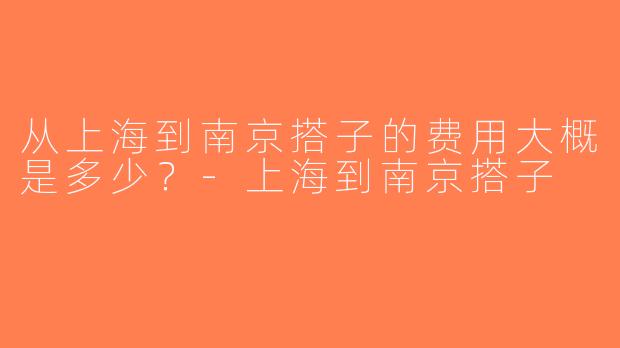 从上海到南京搭子的费用大概是多少？-上海到南京搭子