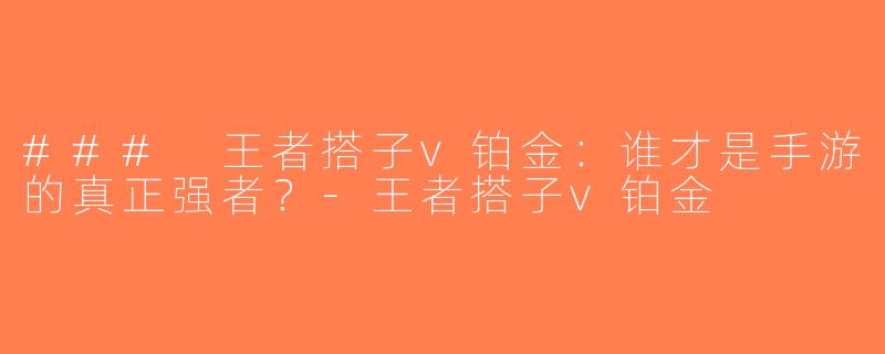 ### 王者搭子v铂金：谁才是手游的真正强者？-王者搭子v铂金