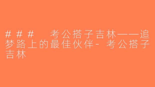 ### 考公搭子吉林——追梦路上的最佳伙伴-考公搭子吉林