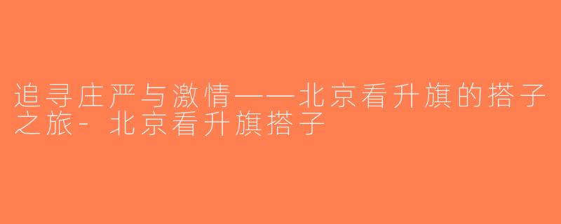 追寻庄严与激情——北京看升旗的搭子之旅-北京看升旗搭子