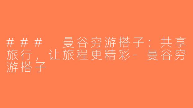 ### 曼谷穷游搭子：共享旅行，让旅程更精彩-曼谷穷游搭子