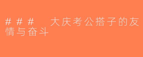 ### 大庆考公搭子的友情与奋斗