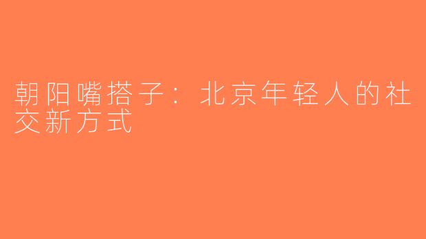 朝阳嘴搭子：北京年轻人的社交新方式
