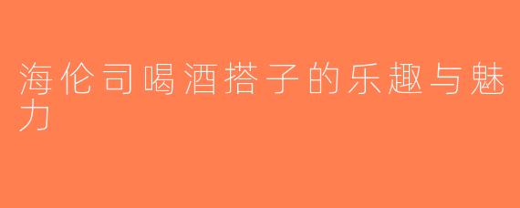 海伦司喝酒搭子的乐趣与魅力