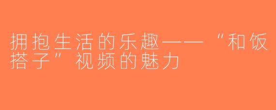 拥抱生活的乐趣——“和饭搭子”视频的魅力