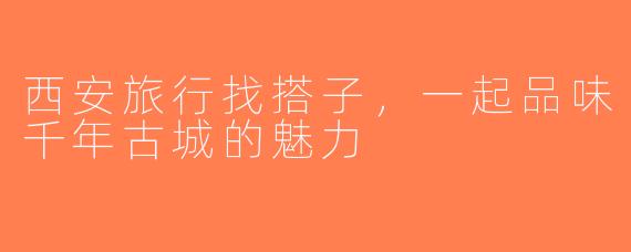 西安旅行找搭子，一起品味千年古城的魅力