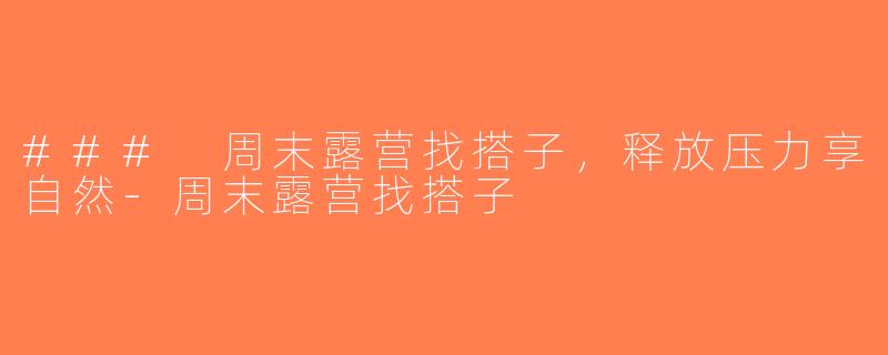 ### 周末露营找搭子，释放压力享自然-周末露营找搭子