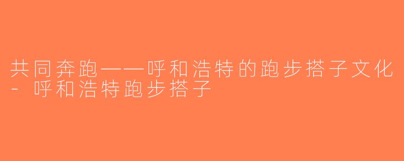 共同奔跑——呼和浩特的跑步搭子文化-呼和浩特跑步搭子