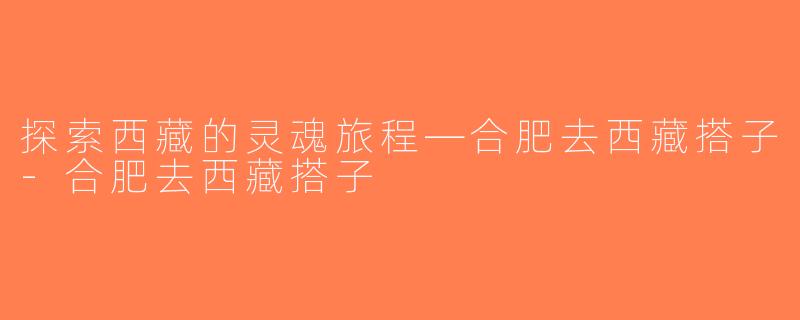 探索西藏的灵魂旅程—合肥去西藏搭子-合肥去西藏搭子