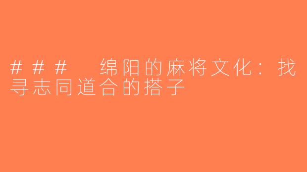 ### 绵阳的麻将文化：找寻志同道合的搭子