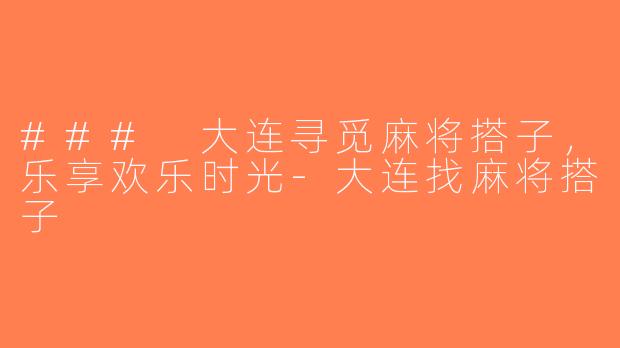 ### 大连寻觅麻将搭子，乐享欢乐时光-大连找麻将搭子