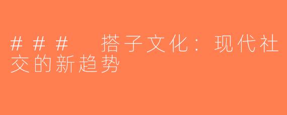 ### 搭子文化：现代社交的新趋势