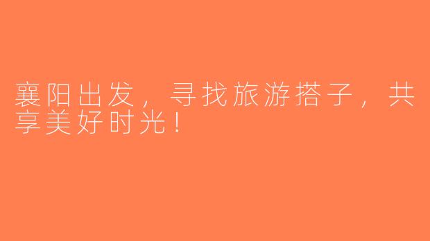 襄阳出发，寻找旅游搭子，共享美好时光！