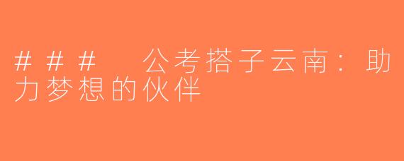 ### 公考搭子云南：助力梦想的伙伴