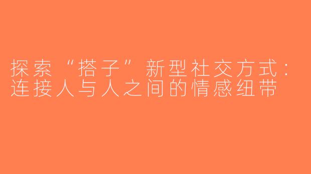探索“搭子”新型社交方式：连接人与人之间的情感纽带