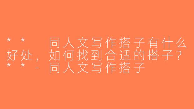 ** 同人文写作搭子有什么好处，如何找到合适的搭子？**-同人文写作搭子
