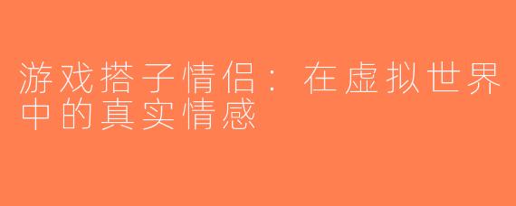 游戏搭子情侣：在虚拟世界中的真实情感