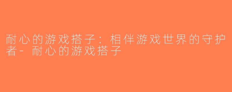 耐心的游戏搭子：相伴游戏世界的守护者-耐心的游戏搭子